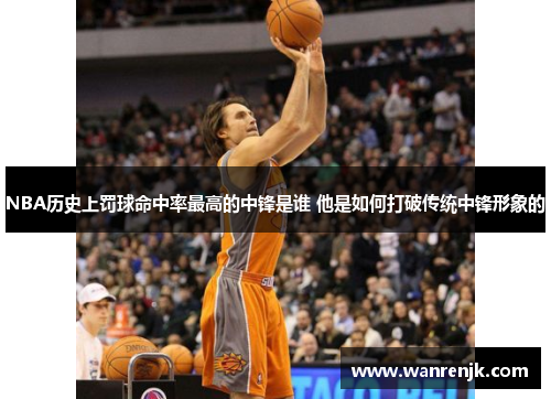 NBA历史上罚球命中率最高的中锋是谁 他是如何打破传统中锋形象的